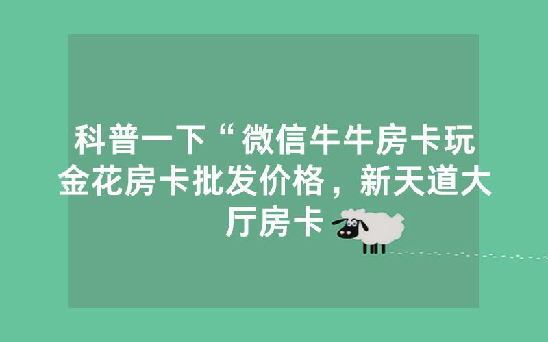 科普一下“微信牛牛房卡玩金花房卡批发价格，新天道大厅房卡