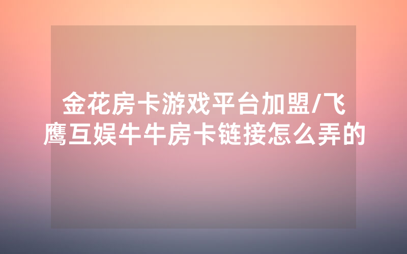金花房卡游戏平台加盟/飞鹰互娱牛牛房卡链接怎么弄的