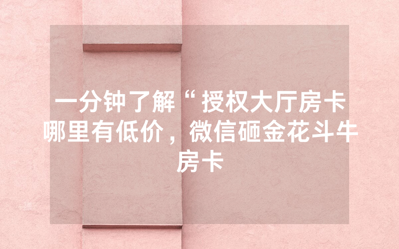 一分钟了解“授权大厅房卡哪里有低价，微信砸金花斗牛房卡