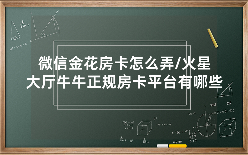 微信金花房卡怎么弄/火星大厅牛牛正规房卡平台有哪些