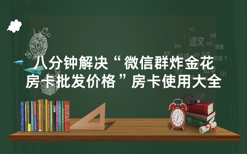 八分钟解决“微信群炸金花房卡批发价格”房卡使用大全