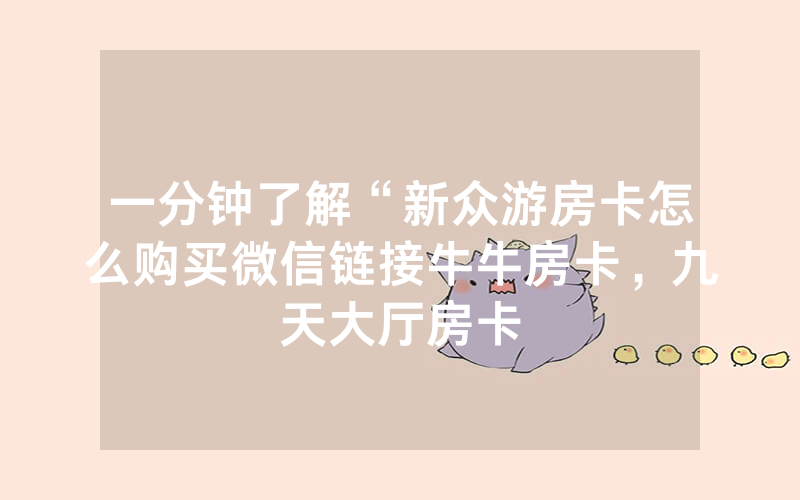 一分钟了解“新众游房卡怎么购买微信链接牛牛房卡，九天大厅房卡