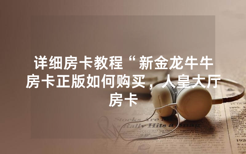 详细房卡教程“新金龙牛牛房卡正版如何购买，人皇大厅房卡