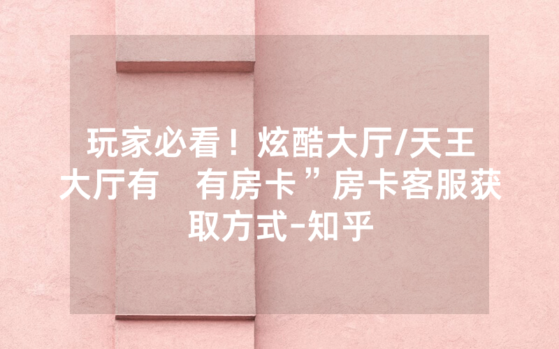 玩家必看！炫酷大厅/天王大厅有沒有房卡”房卡客服获取方式-知乎