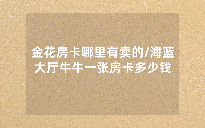 金花房卡哪里有卖的/海蓝大厅牛牛一张房卡多少钱