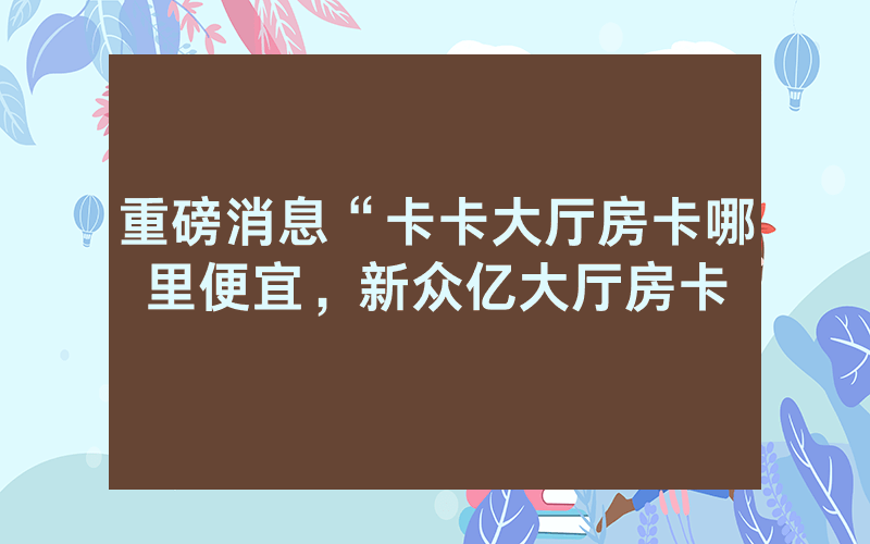 重磅消息“卡卡大厅房卡哪里便宜，新众亿大厅房卡