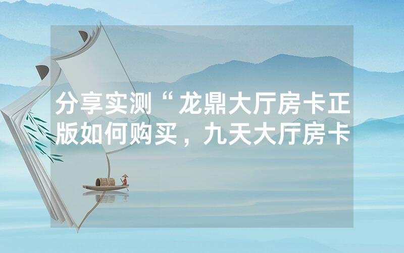 分享实测“龙鼎大厅房卡正版如何购买，九天大厅房卡