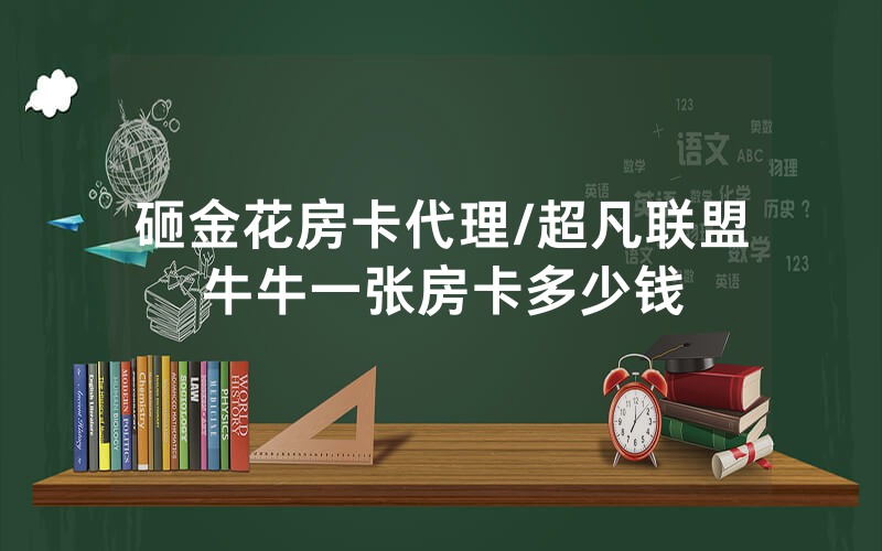 砸金花房卡代理/超凡联盟牛牛一张房卡多少钱