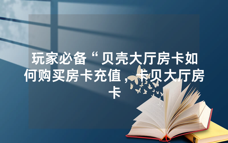 玩家必备“贝壳大厅房卡如何购买房卡充值，卡贝大厅房卡