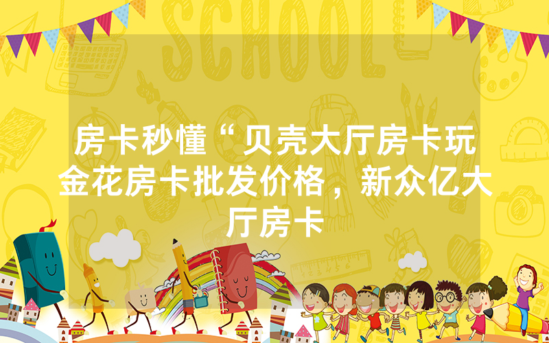 房卡秒懂“贝壳大厅房卡玩金花房卡批发价格，新众亿大厅房卡