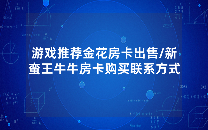 游戏推荐金花房卡出售/新蛮王牛牛房卡购买联系方式