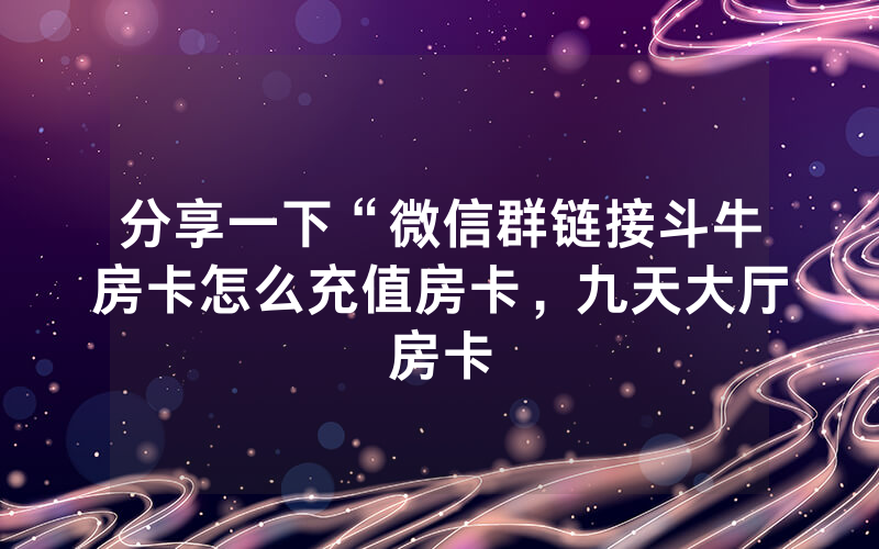 分享一下“微信群链接斗牛房卡怎么充值房卡，九天大厅房卡