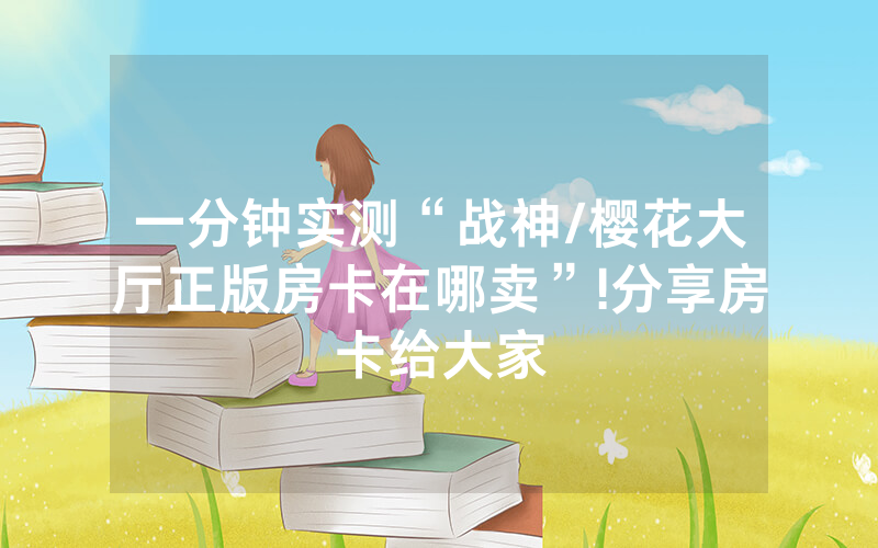 一分钟实测“战神/樱花大厅正版房卡在哪卖”!分享房卡给大家