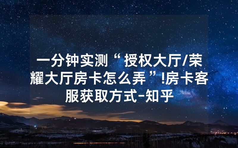 一分钟实测“授权大厅/荣耀大厅房卡怎么弄”!房卡客服获取方式-知乎