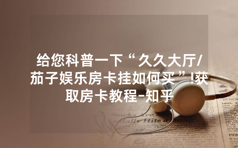 给您科普一下“久久大厅/茄子娱乐房卡挂如何买”!获取房卡教程-知乎