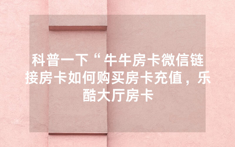 科普一下“牛牛房卡微信链接房卡如何购买房卡充值，乐酷大厅房卡