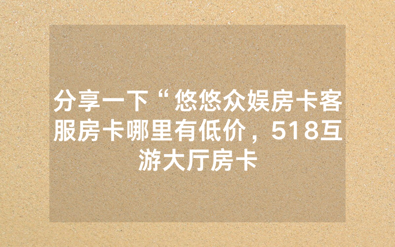分享一下“悠悠众娱房卡客服房卡哪里有低价，518互游大厅房卡