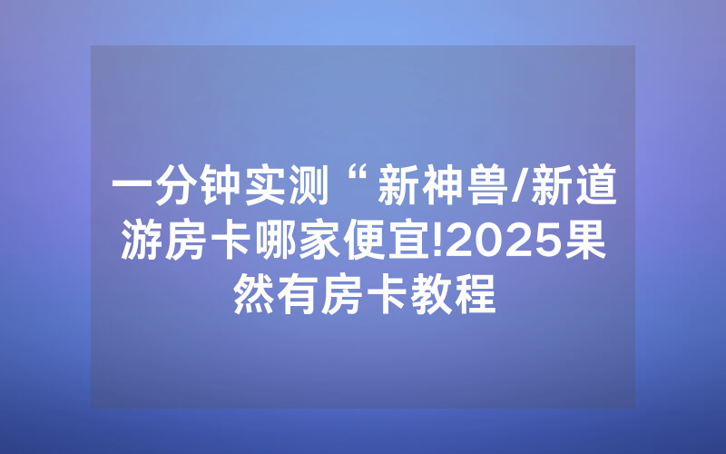 一分钟实测“新神兽/新道游房卡哪家便宜!2025果然有房卡教程