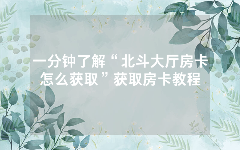 一分钟了解“北斗大厅房卡怎么获取”获取房卡教程