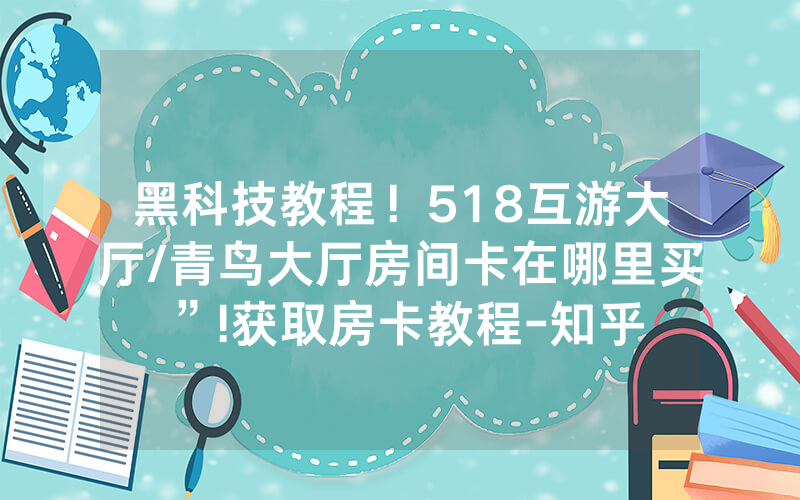 黑科技教程！518互游大厅/青鸟大厅房间卡在哪里买”!获取房卡教程-知乎