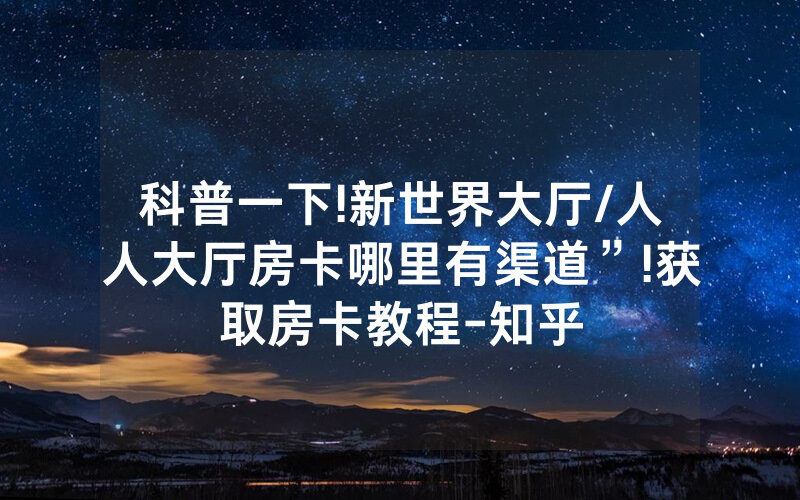 科普一下!新世界大厅/人人大厅房卡哪里有渠道”!获取房卡教程-知乎