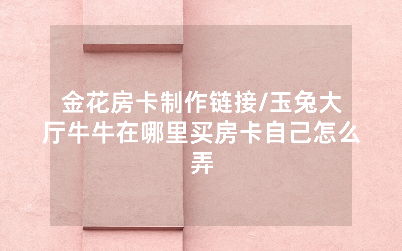 金花房卡制作链接/玉兔大厅牛牛在哪里买房卡自己怎么弄