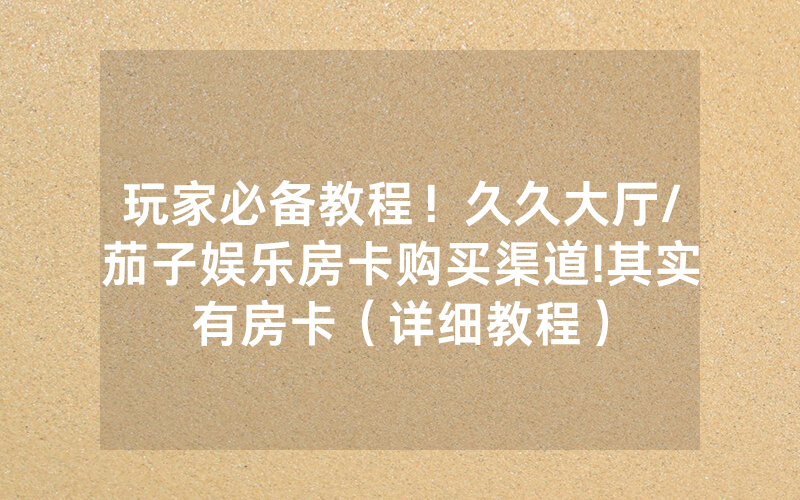 玩家必备教程！久久大厅/茄子娱乐房卡购买渠道!其实有房卡（详细教程）