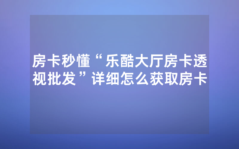 房卡秒懂“乐酷大厅房卡透视批发”详细怎么获取房卡