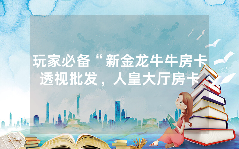玩家必备“新金龙牛牛房卡透视批发，人皇大厅房卡