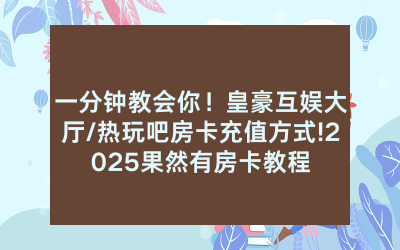 一分钟教会你！皇豪互娱大厅/热玩吧房卡充值方式!2025果然有房卡教程