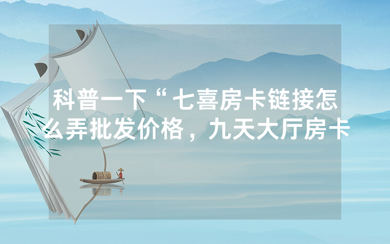 科普一下“七喜房卡链接怎么弄批发价格，九天大厅房卡