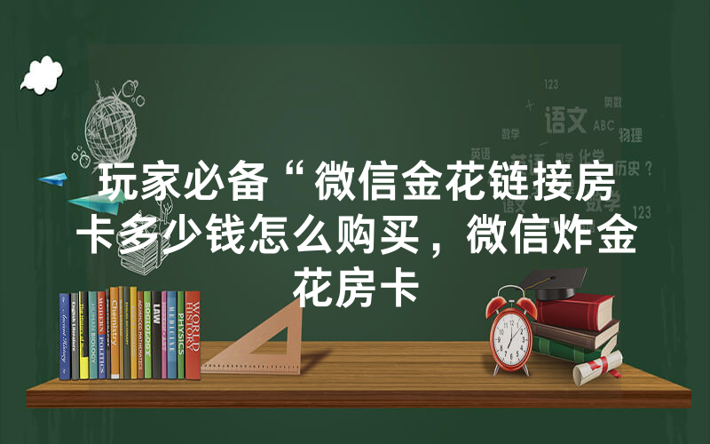 玩家必备“微信金花链接房卡多少钱怎么购买，微信炸金花房卡