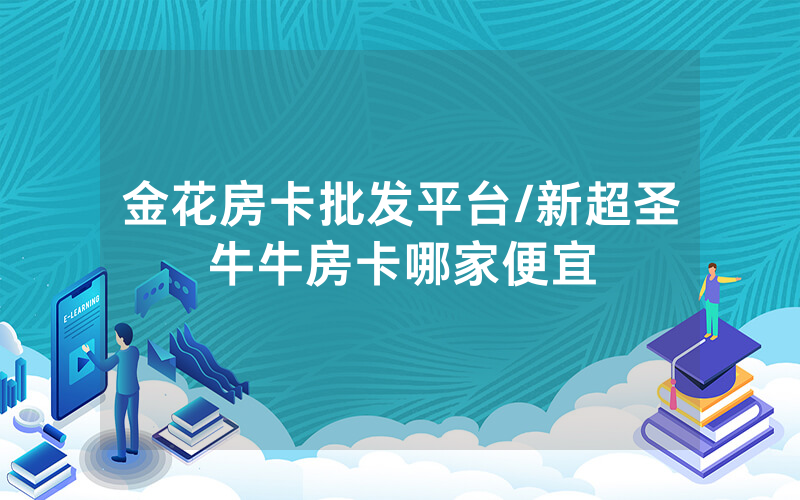 金花房卡批发平台/新超圣牛牛房卡哪家便宜