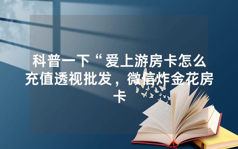 科普一下“爱上游房卡怎么充值透视批发，微信炸金花房卡