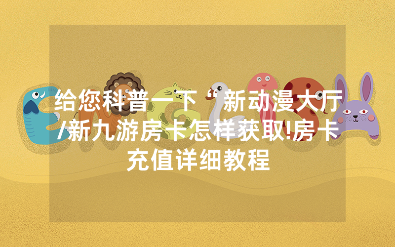 给您科普一下“新动漫大厅/新九游房卡怎样获取!房卡充值详细教程