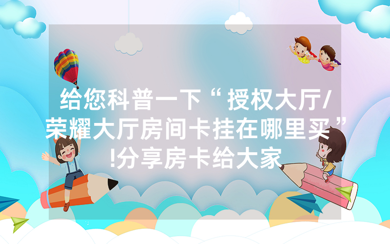 给您科普一下“授权大厅/荣耀大厅房间卡挂在哪里买”!分享房卡给大家