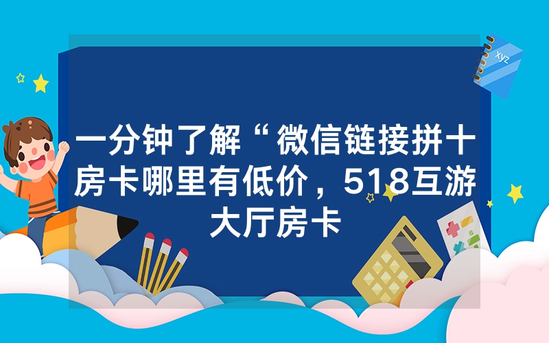 一分钟了解“微信链接拼十房卡哪里有低价，518互游大厅房卡