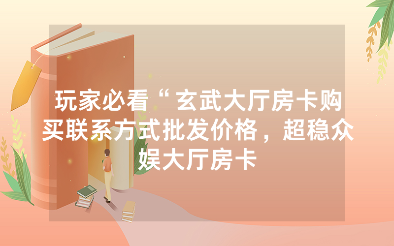 玩家必看“玄武大厅房卡购买联系方式批发价格，超稳众娱大厅房卡