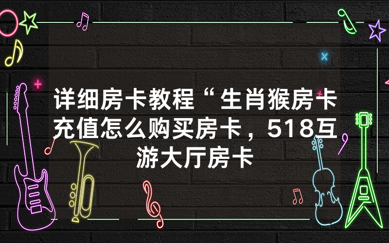 详细房卡教程“生肖猴房卡充值怎么购买房卡，518互游大厅房卡