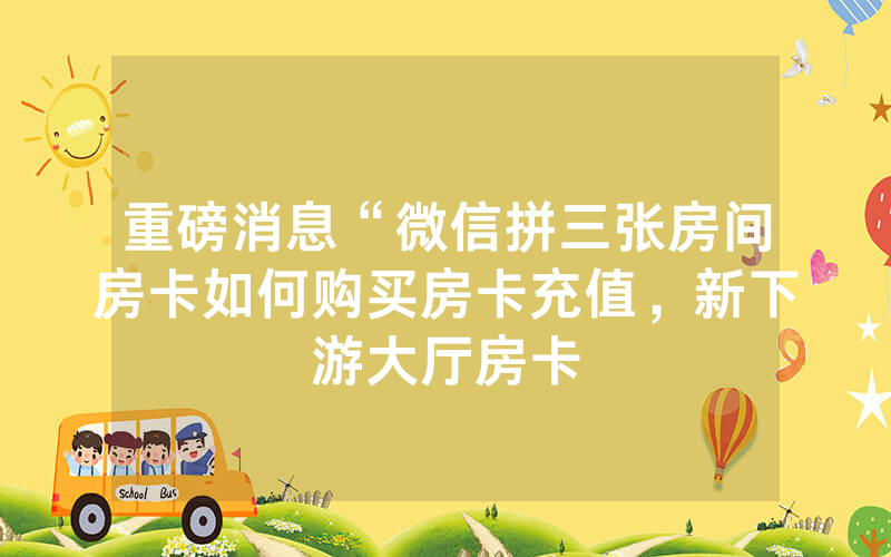 重磅消息“微信拼三张房间房卡如何购买房卡充值，新下游大厅房卡