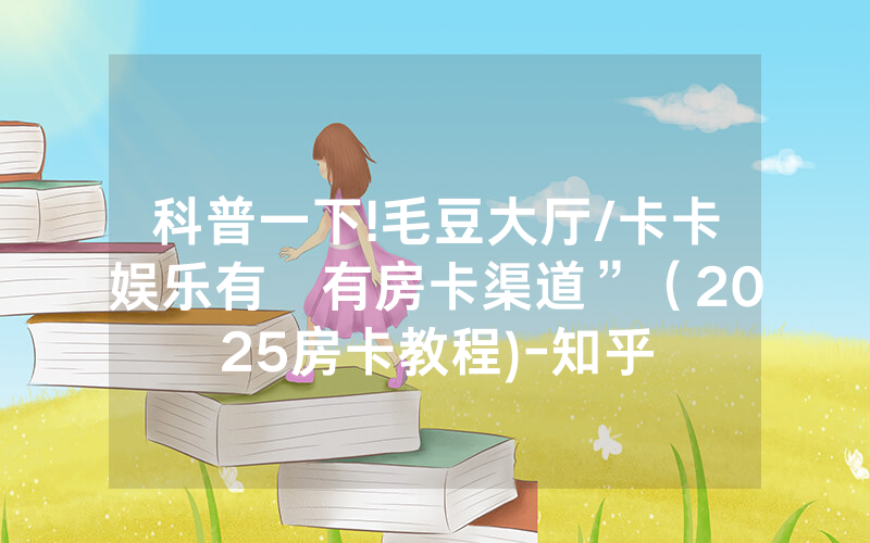 科普一下!毛豆大厅/卡卡娱乐有沒有房卡渠道”（2025房卡教程)-知乎