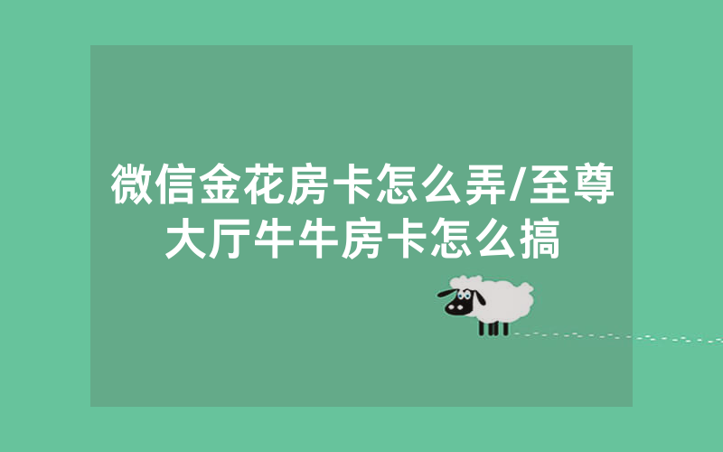 微信金花房卡怎么弄/至尊大厅牛牛房卡怎么搞