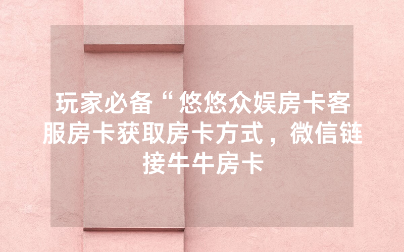 玩家必备“悠悠众娱房卡客服房卡获取房卡方式，微信链接牛牛房卡