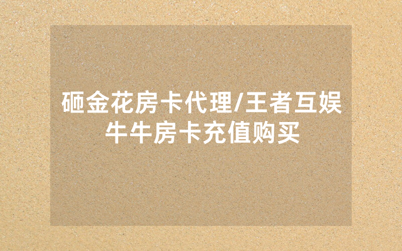 砸金花房卡代理/王者互娱牛牛房卡充值购买