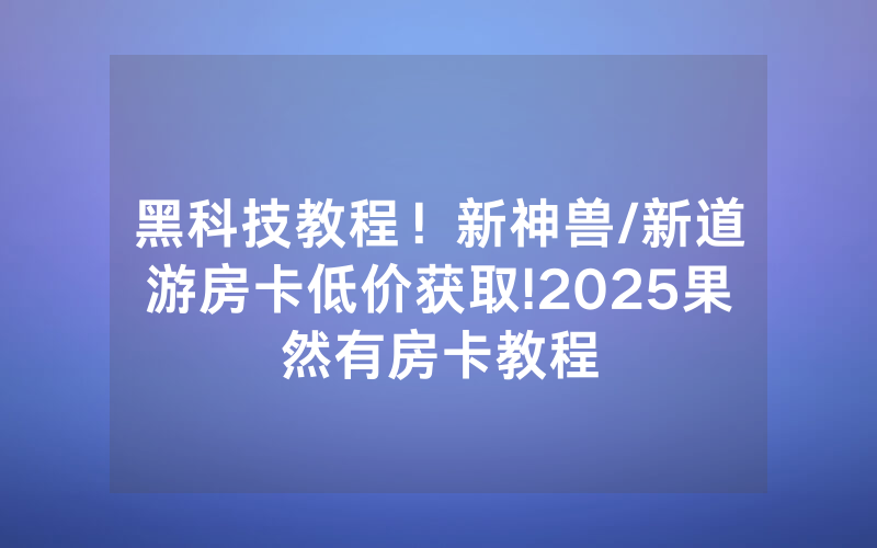 黑科技教程！新神兽/新道游房卡低价获取!2025果然有房卡教程