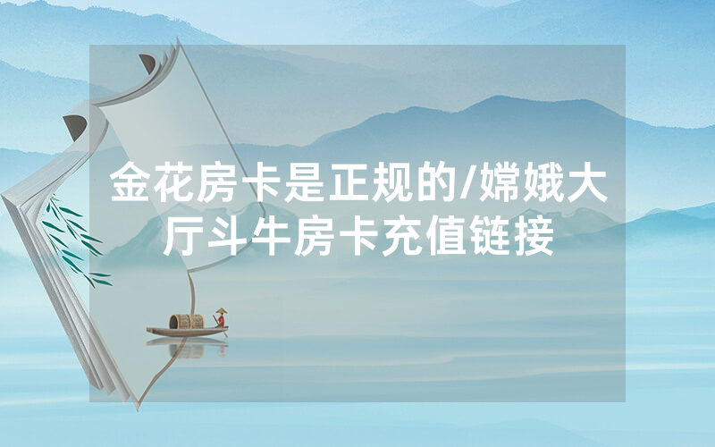 金花房卡是正规的/嫦娥大厅斗牛房卡充值链接