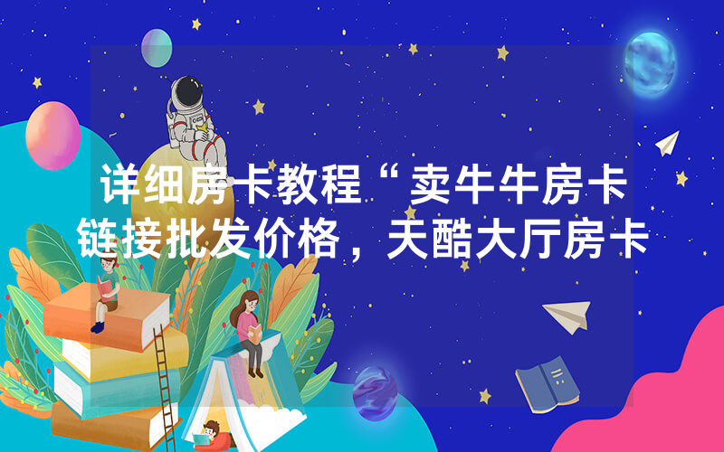 详细房卡教程“卖牛牛房卡链接批发价格，天酷大厅房卡