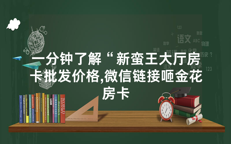 一分钟了解“新蛮王大厅房卡批发价格,微信链接咂金花房卡