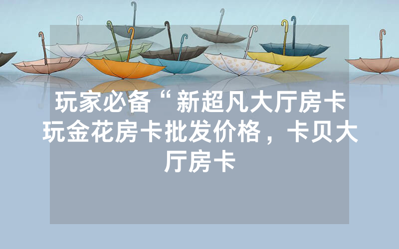 玩家必备“新超凡大厅房卡玩金花房卡批发价格，卡贝大厅房卡