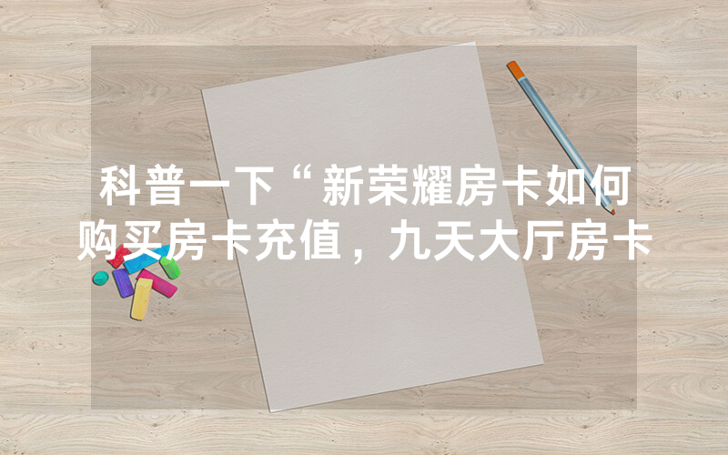科普一下“新荣耀房卡如何购买房卡充值，九天大厅房卡
